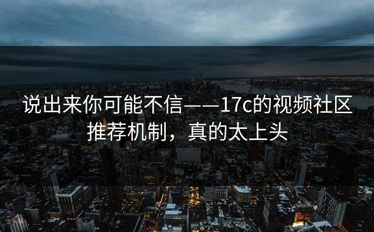 说出来你可能不信——17c的视频社区推荐机制，真的太上头