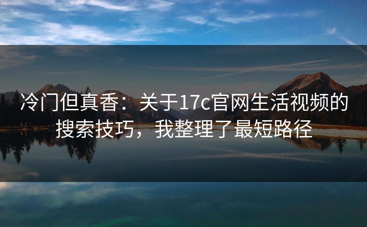 冷门但真香：关于17c官网生活视频的搜索技巧，我整理了最短路径