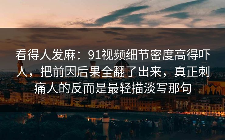 看得人发麻:91视频细节密度高得吓人,把前因后果全翻了出来,真正刺痛人的反而是最轻描淡写那句 看得人发麻:91视频细节密度高得吓人,把前因后果全翻了出来,真正刺痛人的反而是最轻描淡写那句