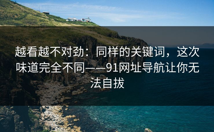 越看越不对劲：同样的关键词，这次味道完全不同——91网址导航让你无法自拔