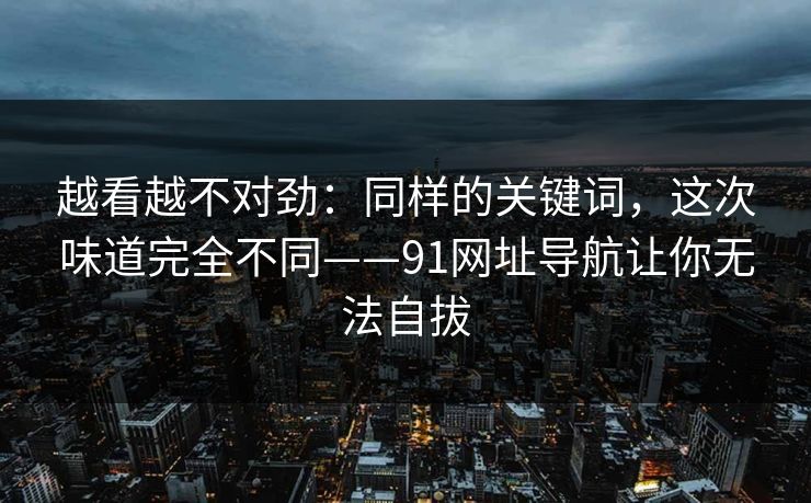 越看越不对劲：同样的关键词，这次味道完全不同——91网址导航让你无法自拔