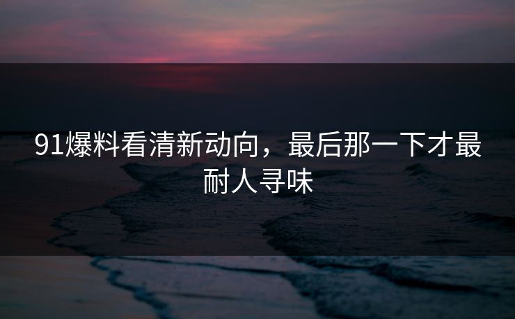 91爆料看清新动向，最后那一下才最耐人寻味
