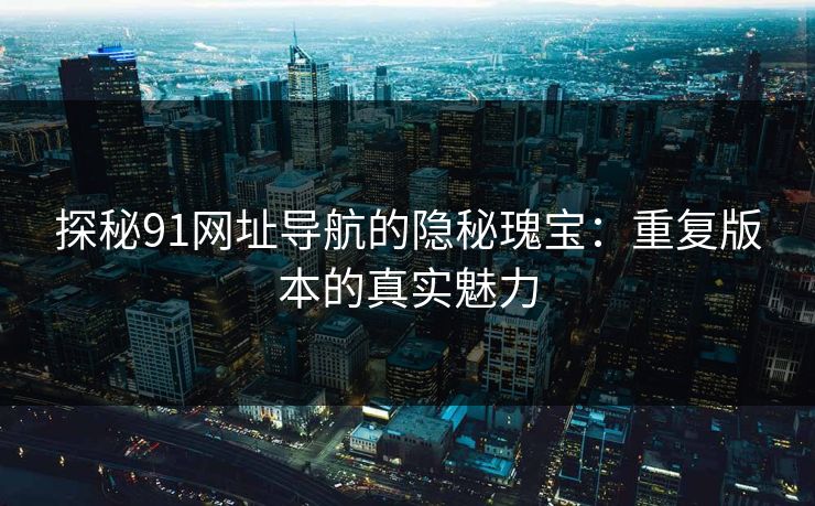 探秘91网址导航的隐秘瑰宝：重复版本的真实魅力
