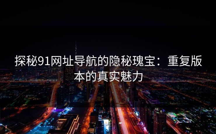 探秘91网址导航的隐秘瑰宝：重复版本的真实魅力